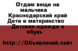Отдам вещи на мальчика . - Краснодарский край Дети и материнство » Детская одежда и обувь   